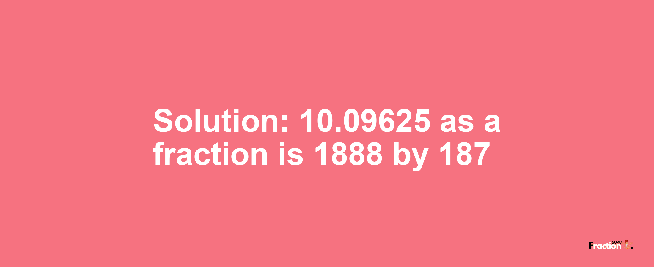 Solution:10.09625 as a fraction is 1888/187